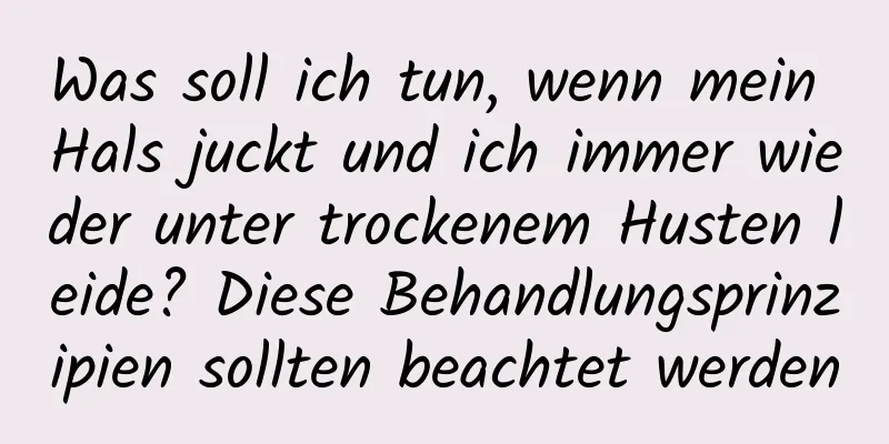 Was soll ich tun, wenn mein Hals juckt und ich immer wieder unter trockenem Husten leide? Diese Behandlungsprinzipien sollten beachtet werden