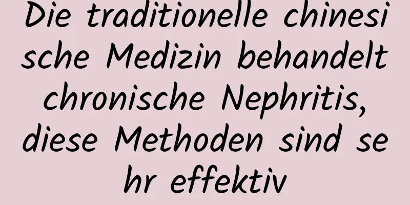 Die traditionelle chinesische Medizin behandelt chronische Nephritis, diese Methoden sind sehr effektiv