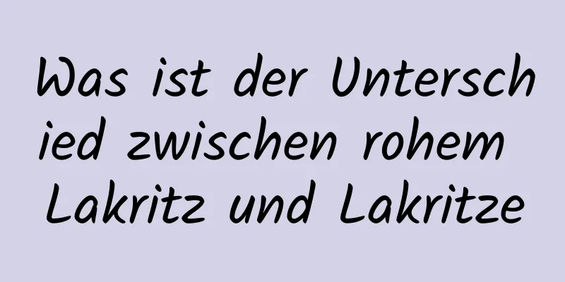 Was ist der Unterschied zwischen rohem Lakritz und Lakritze