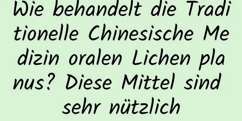 Wie behandelt die Traditionelle Chinesische Medizin oralen Lichen planus? Diese Mittel sind sehr nützlich