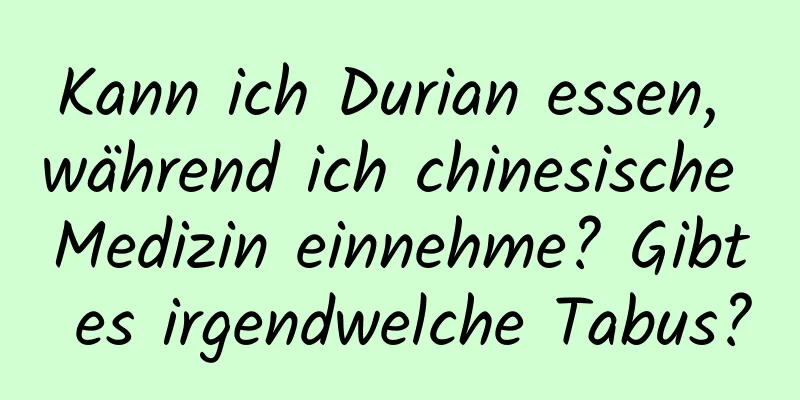 Kann ich Durian essen, während ich chinesische Medizin einnehme? Gibt es irgendwelche Tabus?