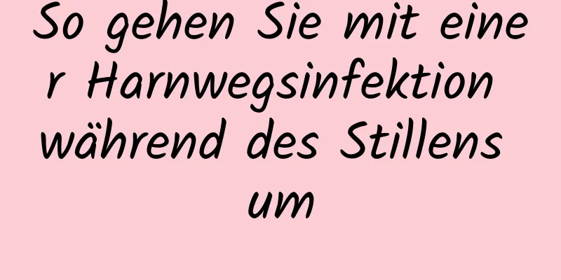 So gehen Sie mit einer Harnwegsinfektion während des Stillens um