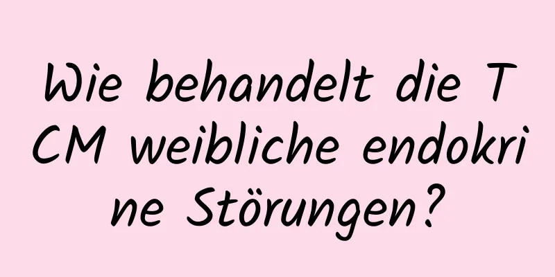 Wie behandelt die TCM weibliche endokrine Störungen?