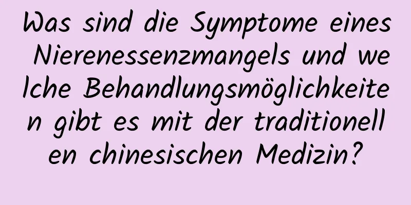 Was sind die Symptome eines Nierenessenzmangels und welche Behandlungsmöglichkeiten gibt es mit der traditionellen chinesischen Medizin?