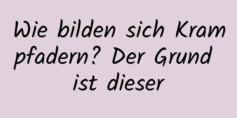 Wie bilden sich Krampfadern? Der Grund ist dieser