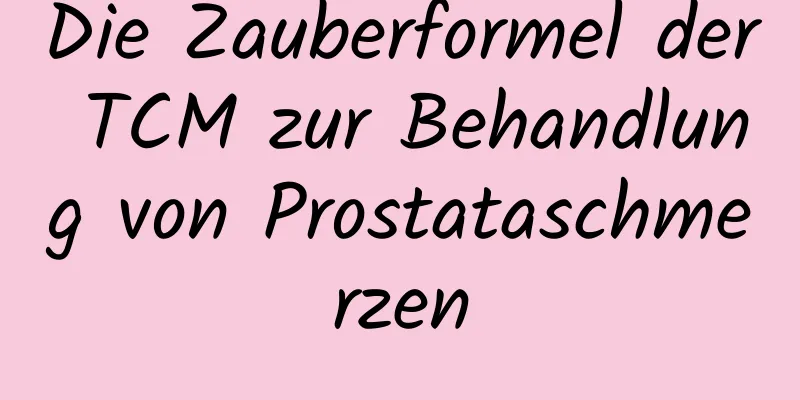 Die Zauberformel der TCM zur Behandlung von Prostataschmerzen