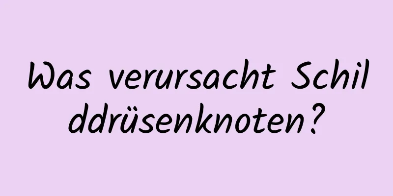 Was verursacht Schilddrüsenknoten?