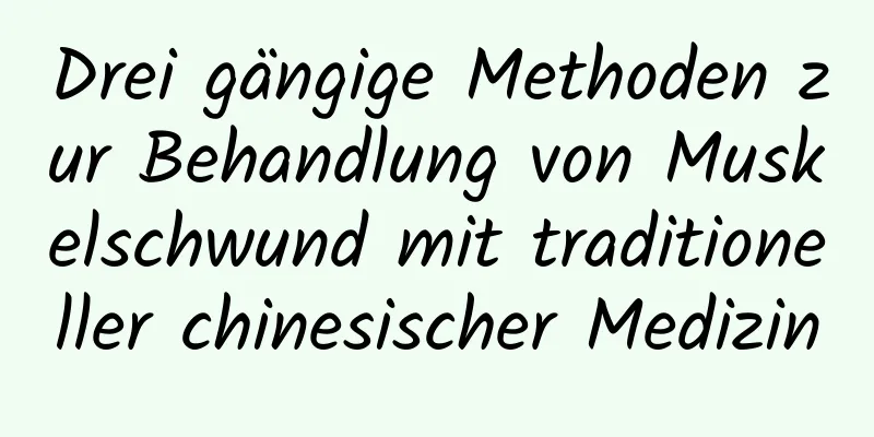 Drei gängige Methoden zur Behandlung von Muskelschwund mit traditioneller chinesischer Medizin