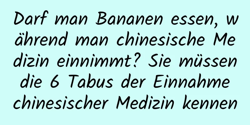 Darf man Bananen essen, während man chinesische Medizin einnimmt? Sie müssen die 6 Tabus der Einnahme chinesischer Medizin kennen