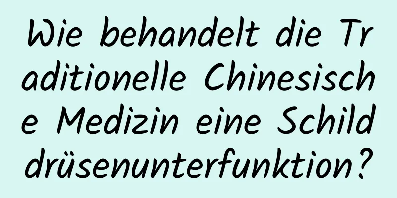 Wie behandelt die Traditionelle Chinesische Medizin eine Schilddrüsenunterfunktion?