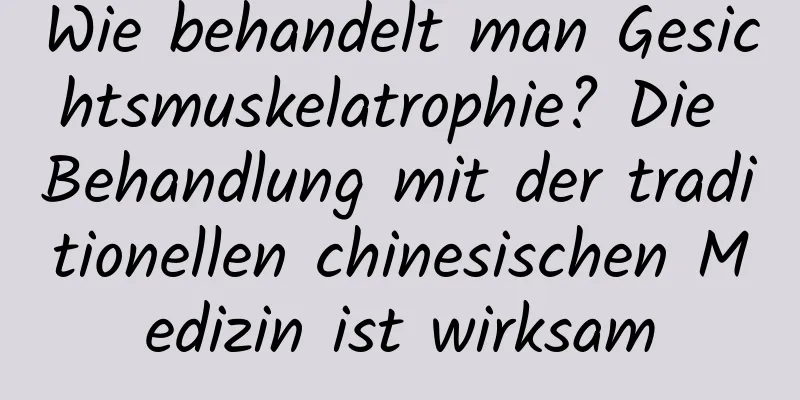 Wie behandelt man Gesichtsmuskelatrophie? Die Behandlung mit der traditionellen chinesischen Medizin ist wirksam