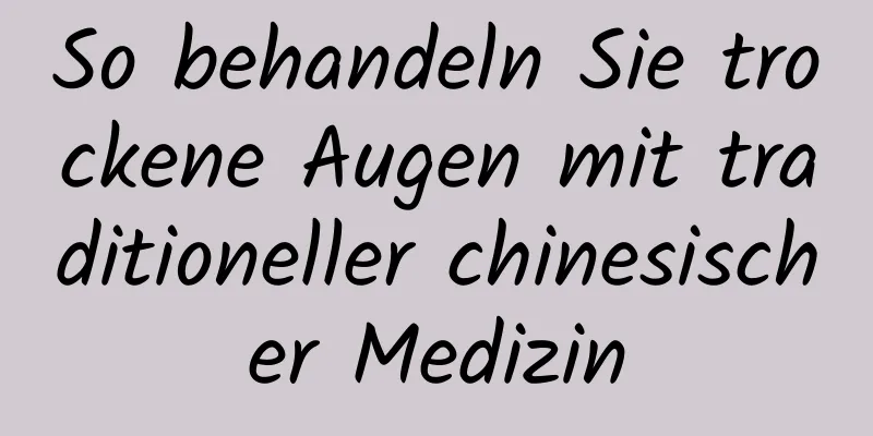 So behandeln Sie trockene Augen mit traditioneller chinesischer Medizin