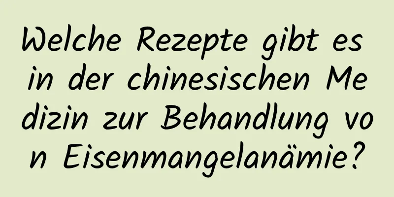 Welche Rezepte gibt es in der chinesischen Medizin zur Behandlung von Eisenmangelanämie?