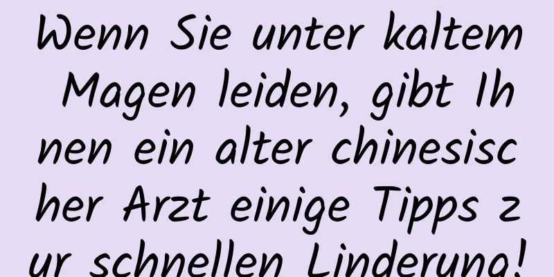 Wenn Sie unter kaltem Magen leiden, gibt Ihnen ein alter chinesischer Arzt einige Tipps zur schnellen Linderung!