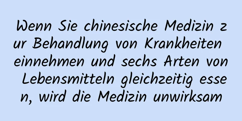 Wenn Sie chinesische Medizin zur Behandlung von Krankheiten einnehmen und sechs Arten von Lebensmitteln gleichzeitig essen, wird die Medizin unwirksam