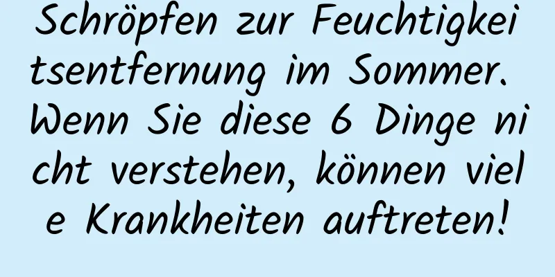 Schröpfen zur Feuchtigkeitsentfernung im Sommer. Wenn Sie diese 6 Dinge nicht verstehen, können viele Krankheiten auftreten!