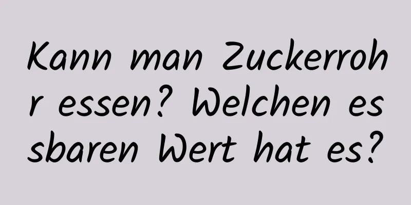 Kann man Zuckerrohr essen? Welchen essbaren Wert hat es?