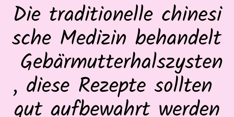 Die traditionelle chinesische Medizin behandelt Gebärmutterhalszysten, diese Rezepte sollten gut aufbewahrt werden