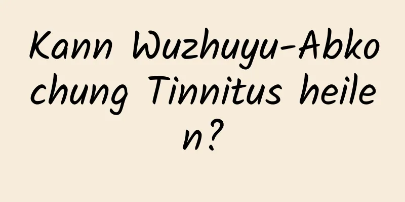 Kann Wuzhuyu-Abkochung Tinnitus heilen?