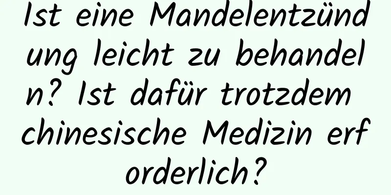 Ist eine Mandelentzündung leicht zu behandeln? Ist dafür trotzdem chinesische Medizin erforderlich?