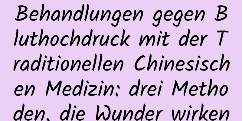 Behandlungen gegen Bluthochdruck mit der Traditionellen Chinesischen Medizin: drei Methoden, die Wunder wirken