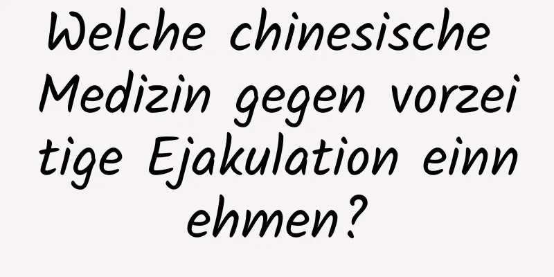 Welche chinesische Medizin gegen vorzeitige Ejakulation einnehmen?