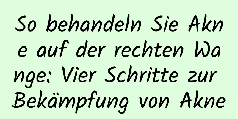 So behandeln Sie Akne auf der rechten Wange: Vier Schritte zur Bekämpfung von Akne