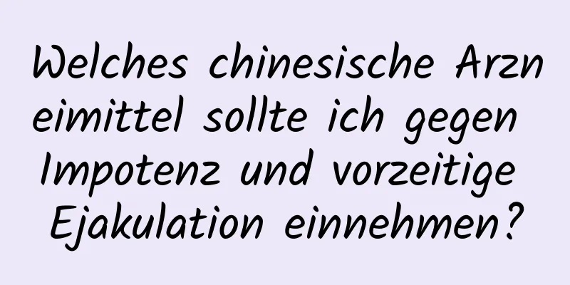 Welches chinesische Arzneimittel sollte ich gegen Impotenz und vorzeitige Ejakulation einnehmen?