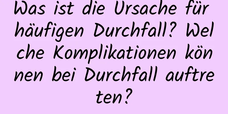 Was ist die Ursache für häufigen Durchfall? Welche Komplikationen können bei Durchfall auftreten?