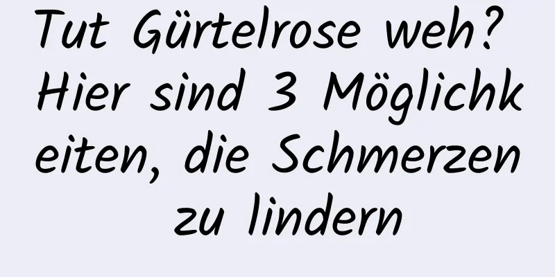 Tut Gürtelrose weh? Hier sind 3 Möglichkeiten, die Schmerzen zu lindern