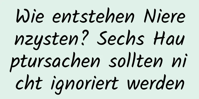 Wie entstehen Nierenzysten? Sechs Hauptursachen sollten nicht ignoriert werden