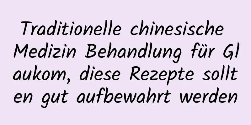 Traditionelle chinesische Medizin Behandlung für Glaukom, diese Rezepte sollten gut aufbewahrt werden