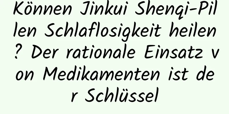 Können Jinkui Shenqi-Pillen Schlaflosigkeit heilen? Der rationale Einsatz von Medikamenten ist der Schlüssel