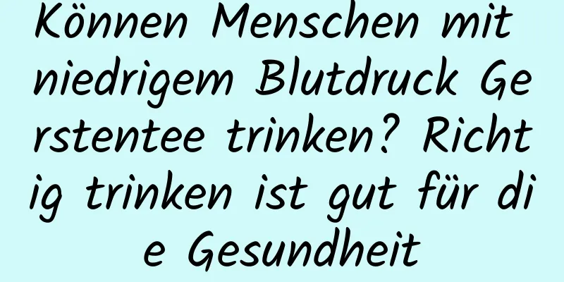 Können Menschen mit niedrigem Blutdruck Gerstentee trinken? Richtig trinken ist gut für die Gesundheit