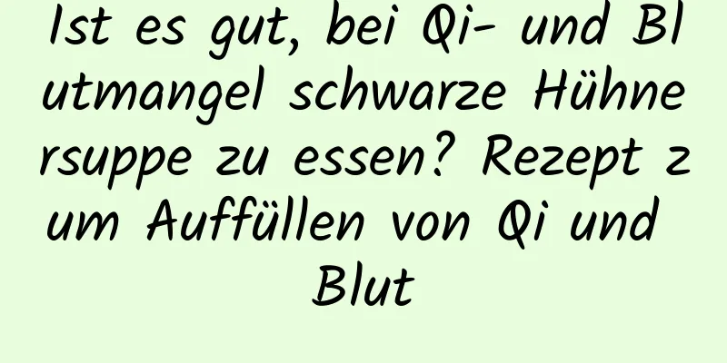 Ist es gut, bei Qi- und Blutmangel schwarze Hühnersuppe zu essen? Rezept zum Auffüllen von Qi und Blut