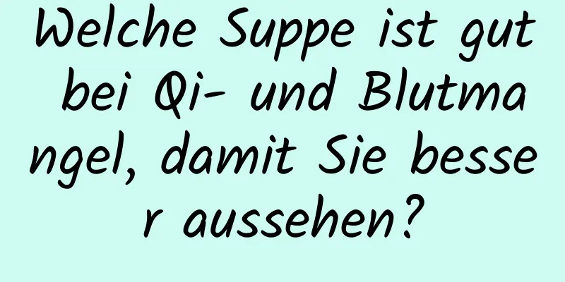 Welche Suppe ist gut bei Qi- und Blutmangel, damit Sie besser aussehen?