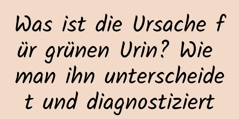 Was ist die Ursache für grünen Urin? Wie man ihn unterscheidet und diagnostiziert