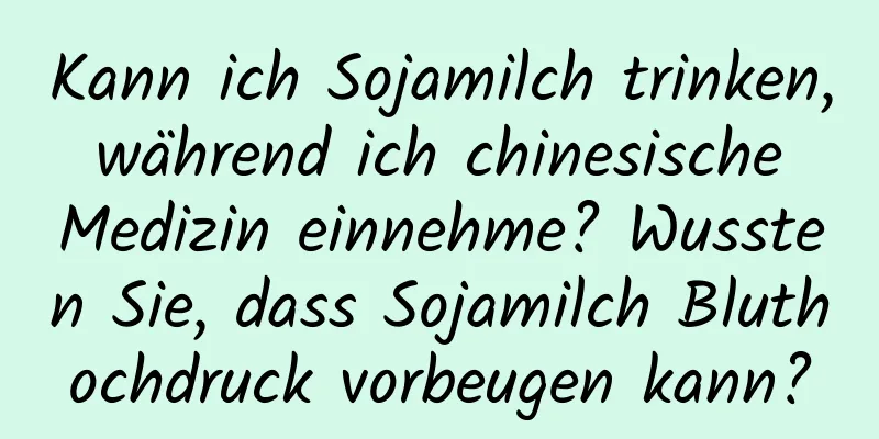 Kann ich Sojamilch trinken, während ich chinesische Medizin einnehme? Wussten Sie, dass Sojamilch Bluthochdruck vorbeugen kann?