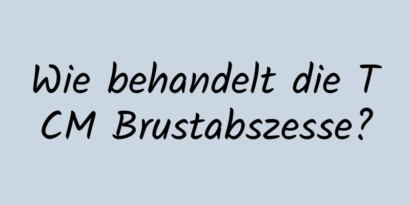 Wie behandelt die TCM Brustabszesse?