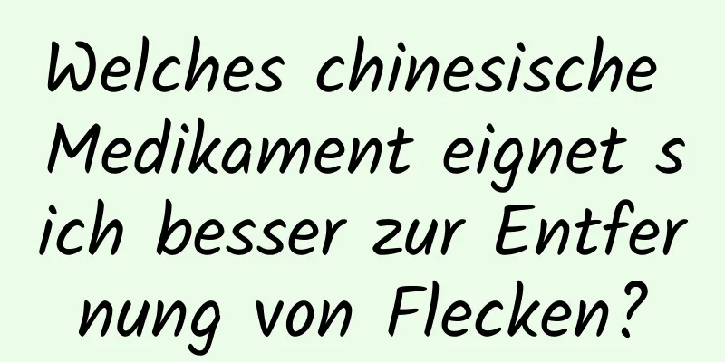 Welches chinesische Medikament eignet sich besser zur Entfernung von Flecken?