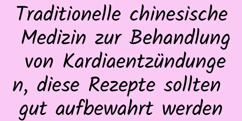 Traditionelle chinesische Medizin zur Behandlung von Kardiaentzündungen, diese Rezepte sollten gut aufbewahrt werden