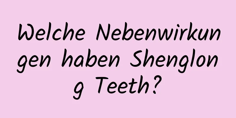 Welche Nebenwirkungen haben Shenglong Teeth?