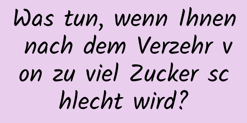 Was tun, wenn Ihnen nach dem Verzehr von zu viel Zucker schlecht wird?