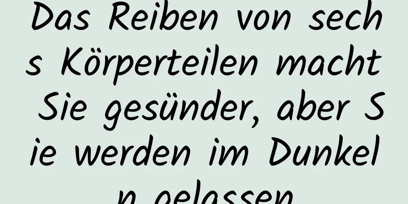 Das Reiben von sechs Körperteilen macht Sie gesünder, aber Sie werden im Dunkeln gelassen