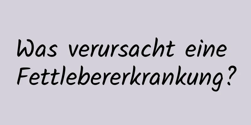 Was verursacht eine Fettlebererkrankung?