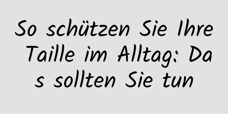 So schützen Sie Ihre Taille im Alltag: Das sollten Sie tun