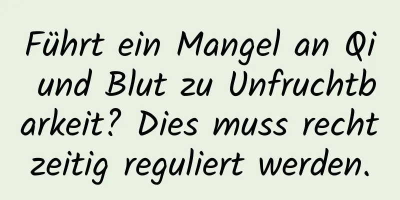 Führt ein Mangel an Qi und Blut zu Unfruchtbarkeit? Dies muss rechtzeitig reguliert werden.