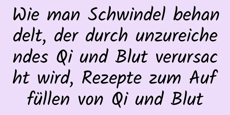 Wie man Schwindel behandelt, der durch unzureichendes Qi und Blut verursacht wird, Rezepte zum Auffüllen von Qi und Blut