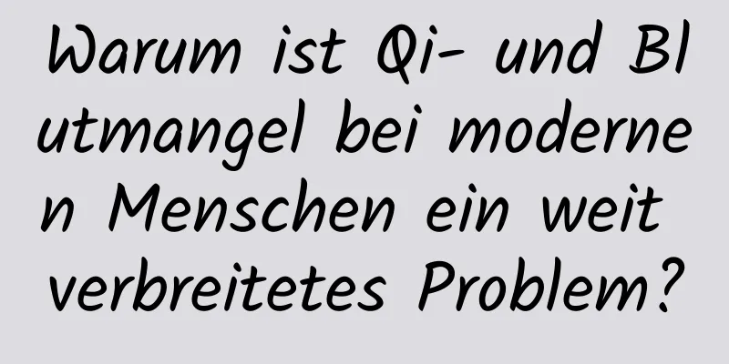 Warum ist Qi- und Blutmangel bei modernen Menschen ein weit verbreitetes Problem?