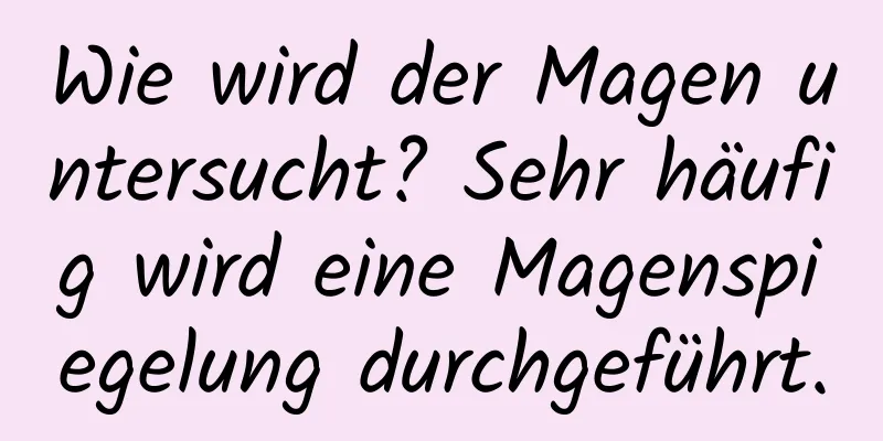 Wie wird der Magen untersucht? Sehr häufig wird eine Magenspiegelung durchgeführt.